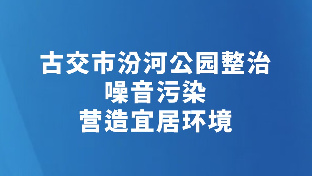 古交市汾河公园整治噪音污染 营造宜居环境