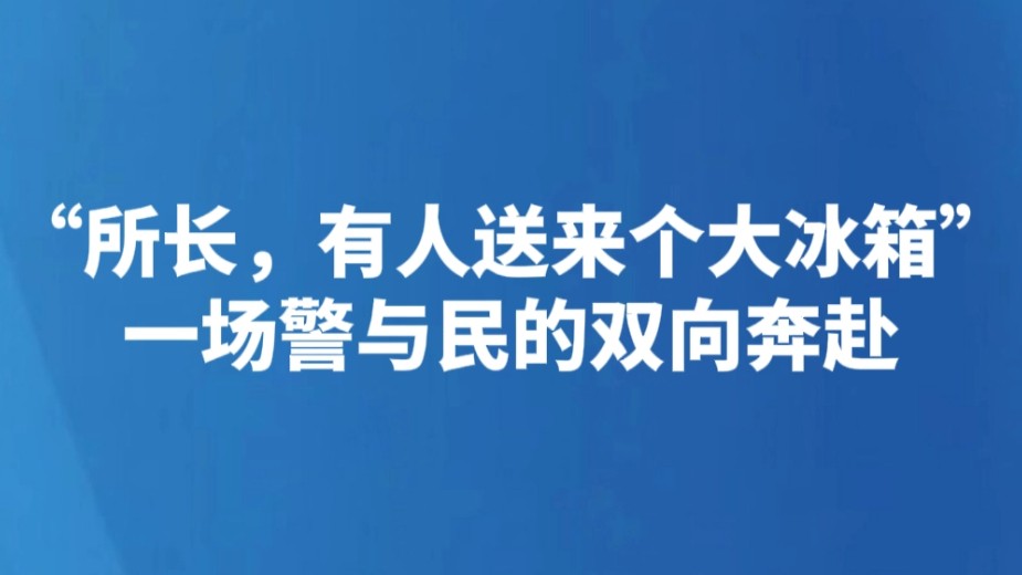 “所长，有人送来个大冰箱” 一场警与民的双向奔赴