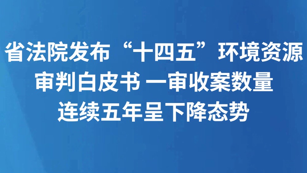 省法院发布“十四五”环境资源审判白皮书 一审收案数量连续五年呈下降态势