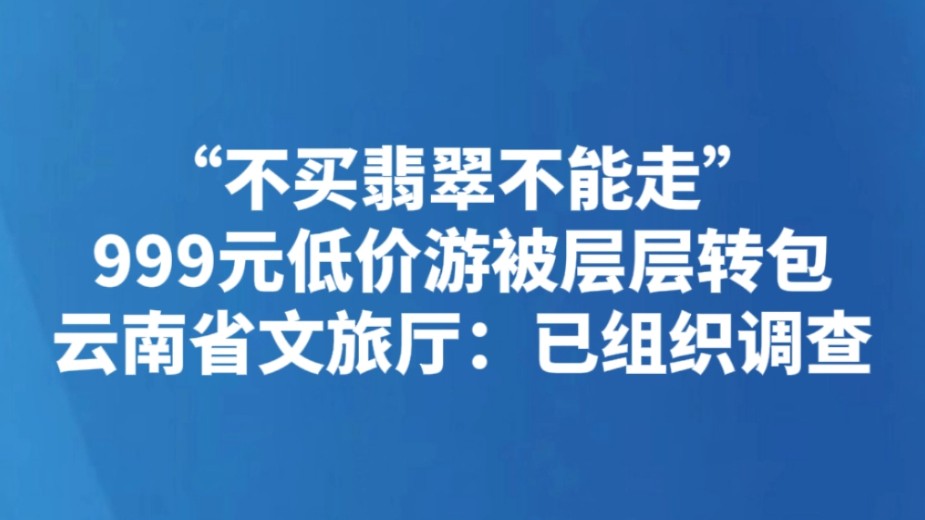 “不买翡翠不能走” 999元低价游被层层转包 云南省文旅厅：已组织调查
