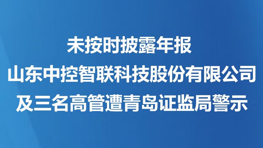 未按时披露年报 山东中控智联科技股份有限公司及三名高管遭青岛证监局警示