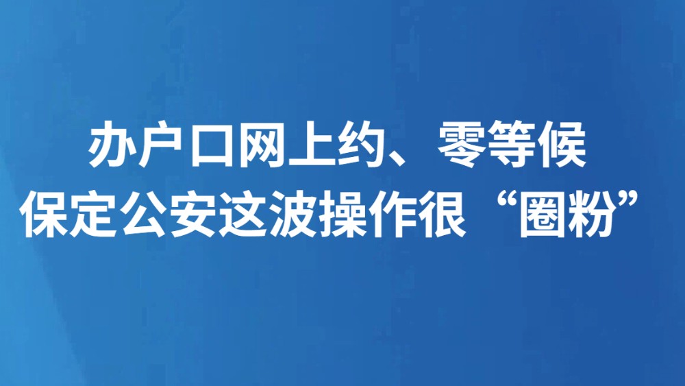 办户口网上约、零等候 保定公安这波操作很“圈粉”