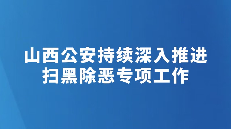山西公安持续深入推进扫黑除恶专项工作