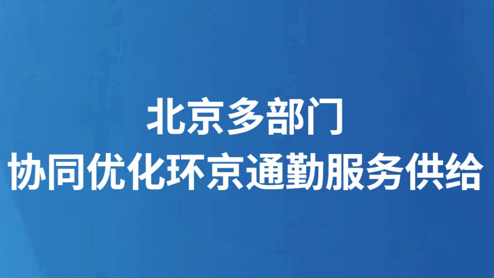 北京多部门协同优化环京通勤服务供给