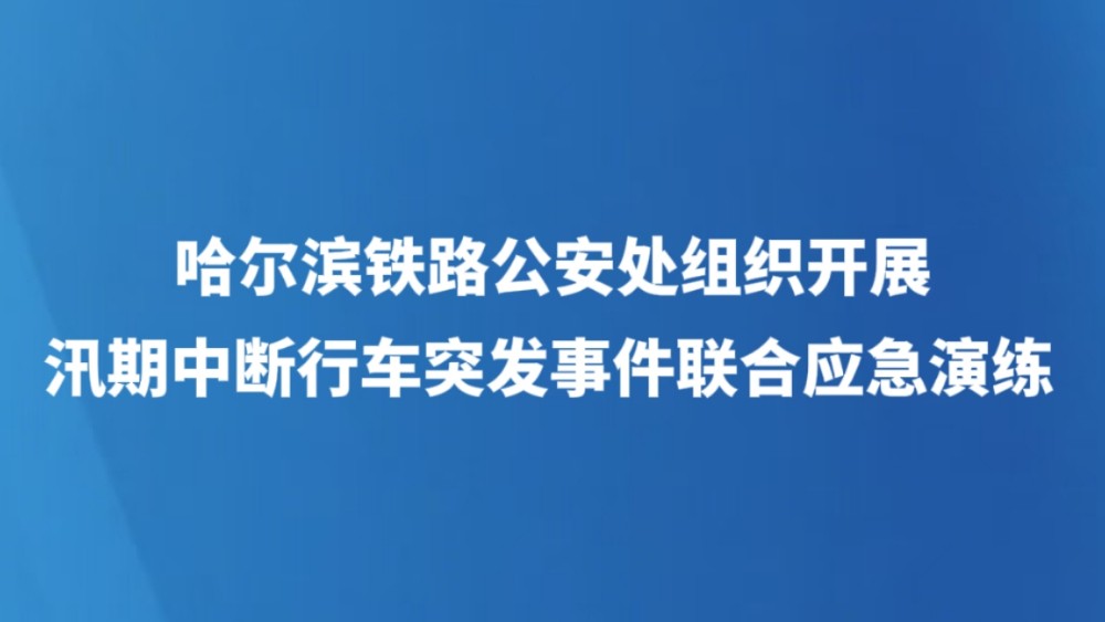 哈尔滨铁路公安处组织开展汛期中断行车突发事件联合应急演练