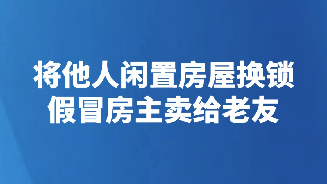 将他人闲置房屋换锁 假冒房主卖给老友