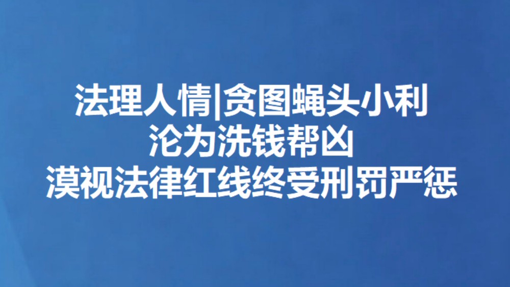 法理人情|贪图蝇头小利沦为洗钱帮凶 漠视法律红线终受刑罚严惩