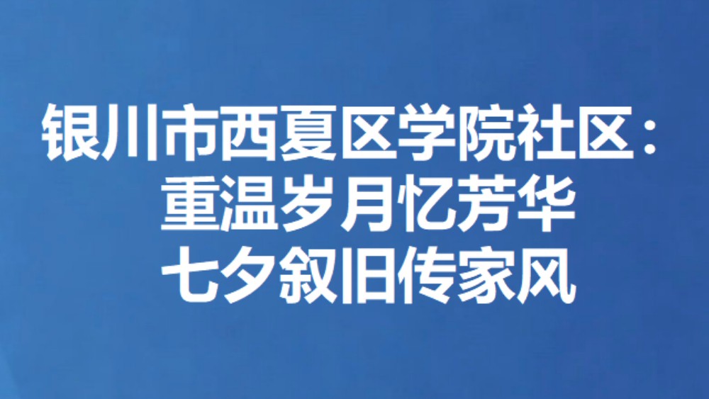 银川市西夏区学院社区：重温岁月忆芳华 七夕叙旧传家风