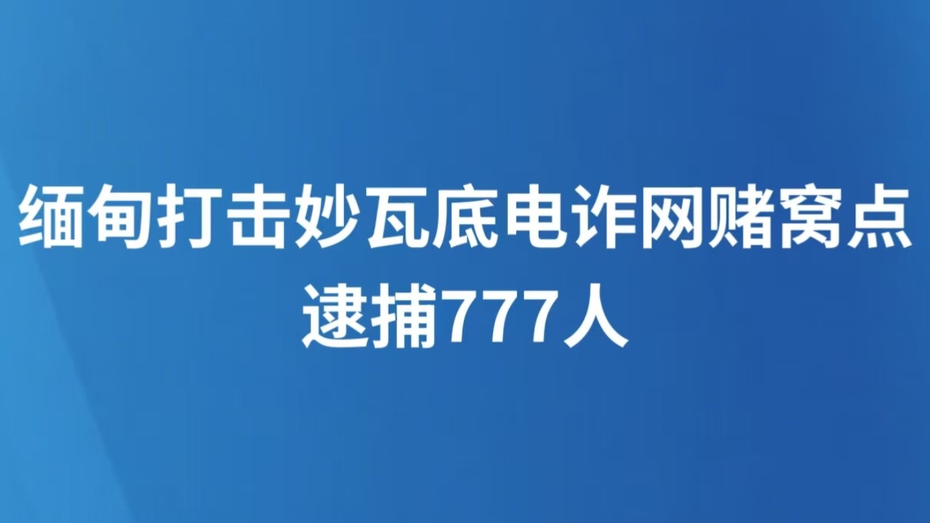 缅甸打击妙瓦底电诈网赌窝点 逮捕777人
