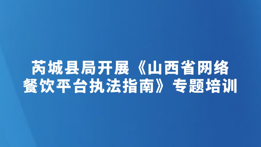 芮城县局开展《山西省网络餐饮平台执法指南》专题培训