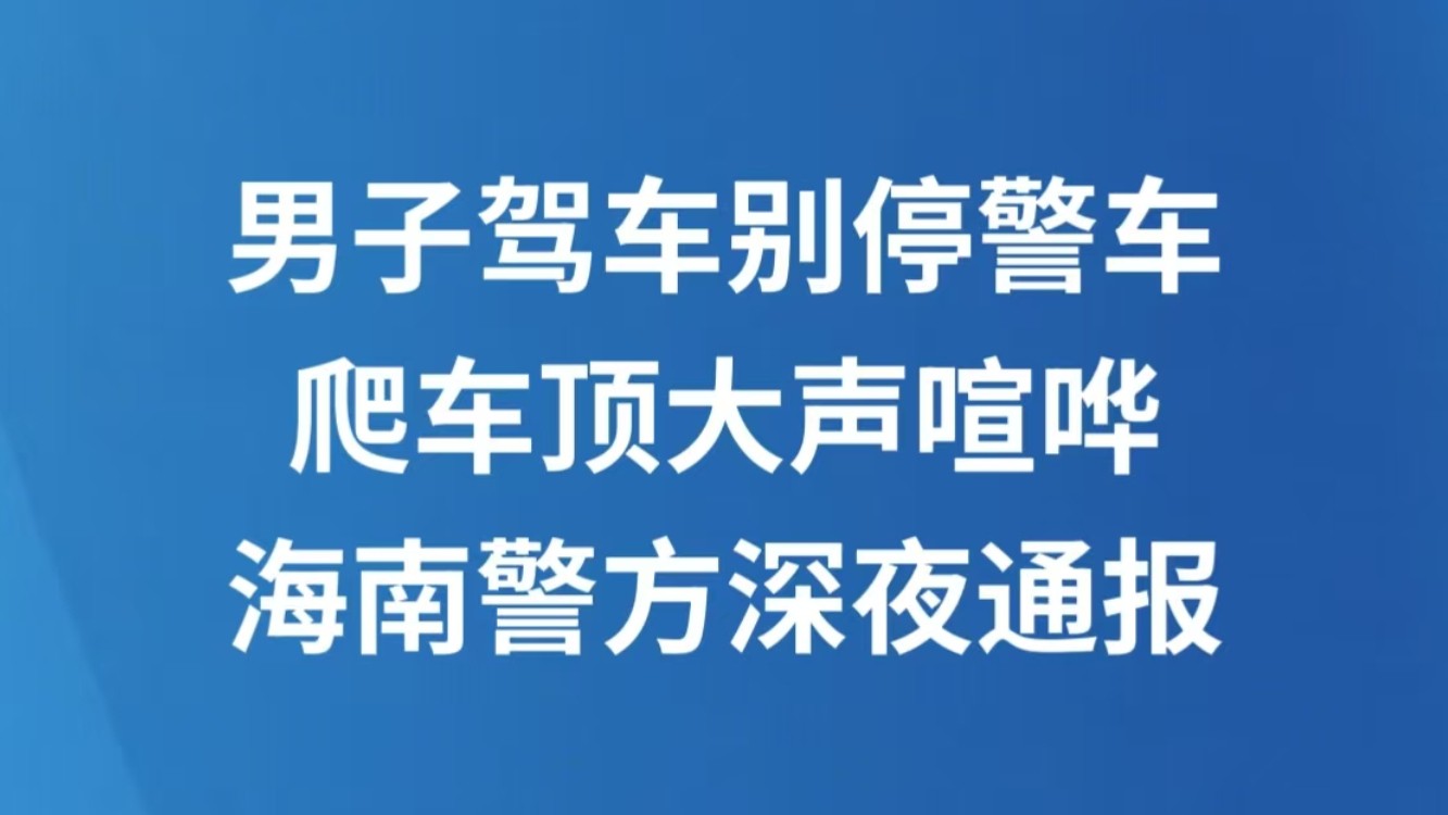 男子驾车别停警车，爬车顶大声喧哗，海南警方深夜通报