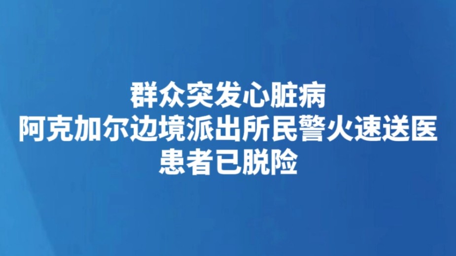 群众突发心脏病 阿克加尔边境派出所民警火速送医 患者已脱险