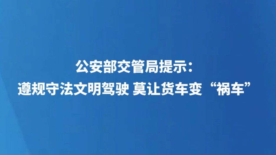 公安部交管局提示：遵规守法文明驾驶 莫让货车变“祸车”