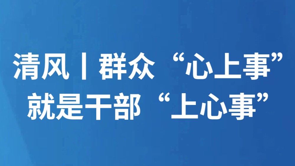 清风丨群众“心上事”就是干部“上心事”