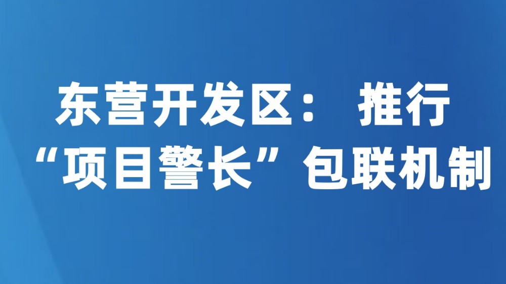 东营开发区： 推行“项目警长”包联机制