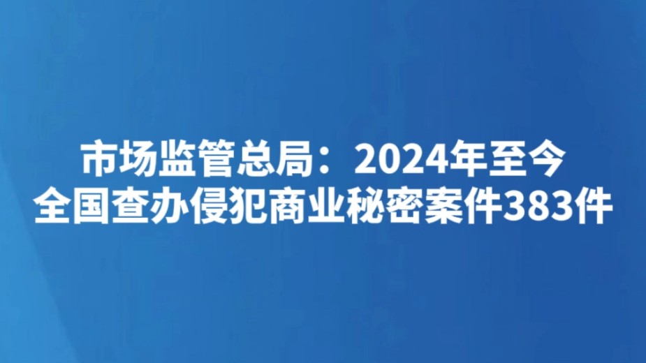 市场监管总局：2024年至今全国查办侵犯商业秘密案件383件