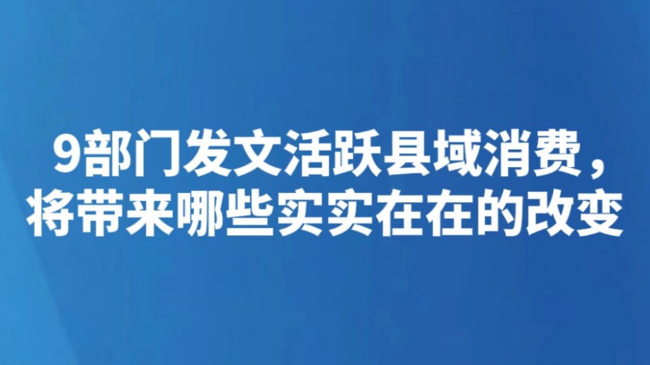 9部门发文活跃县域消费，将带来哪些实实在在的改变