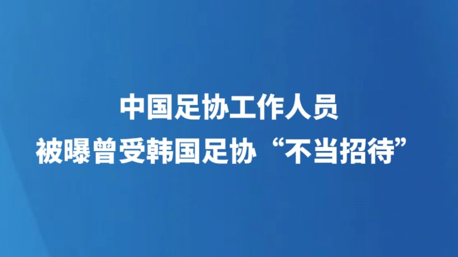 中国足协工作人员被曝曾受韩国足协“不当招待”