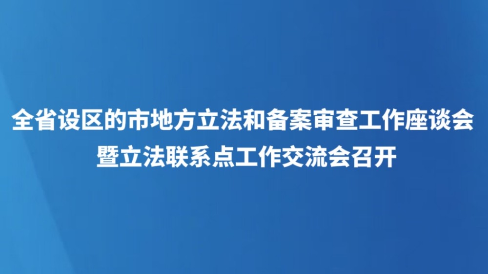 全省设区的市地方立法和备案审查工作座谈会暨立法联系点工作交流会召开