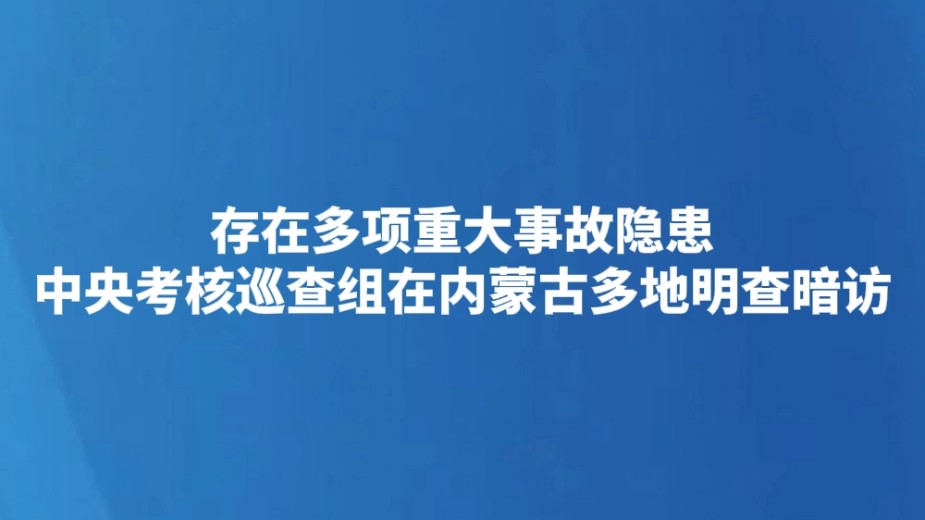 存在多项重大事故隐患 中央考核巡查组在内蒙古多地明查暗访