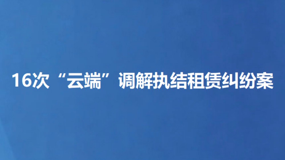 16次“云端”调解执结租赁纠纷案