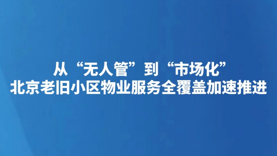 从“无人管”到“市场化” 北京老旧小区物业服务全覆盖加速推进