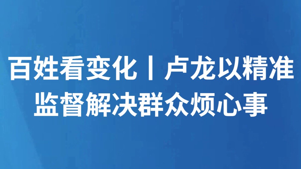 百姓看变化丨卢龙以精准监督解决群众烦心事