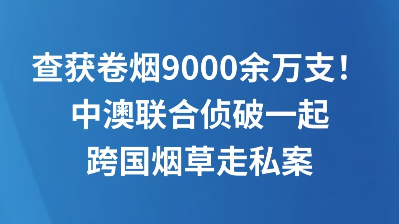 查获卷烟9000余万支！中澳联合侦破一起跨国烟草走私案