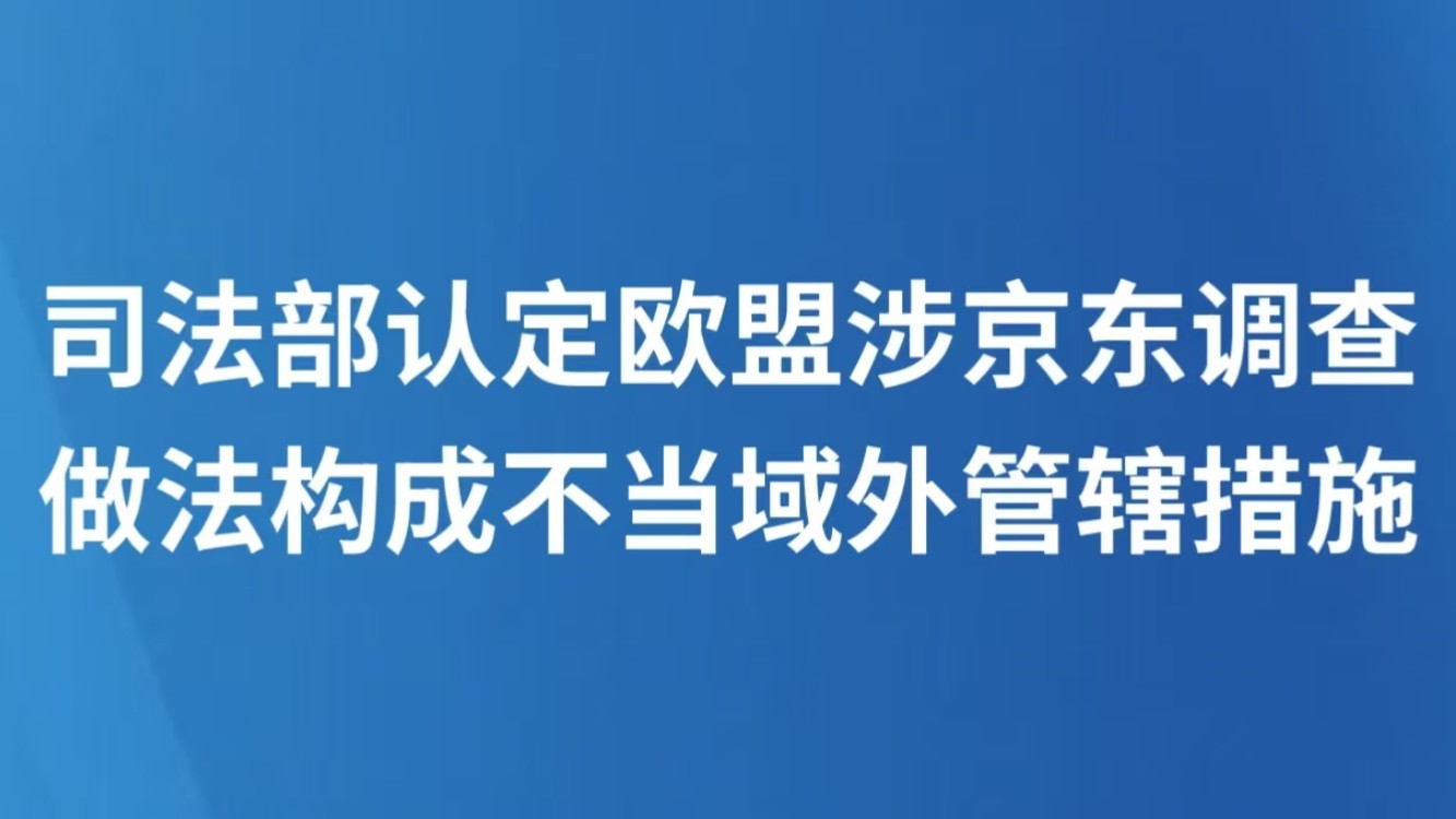司法部认定欧盟涉京东调查做法构成不当域外管辖措施