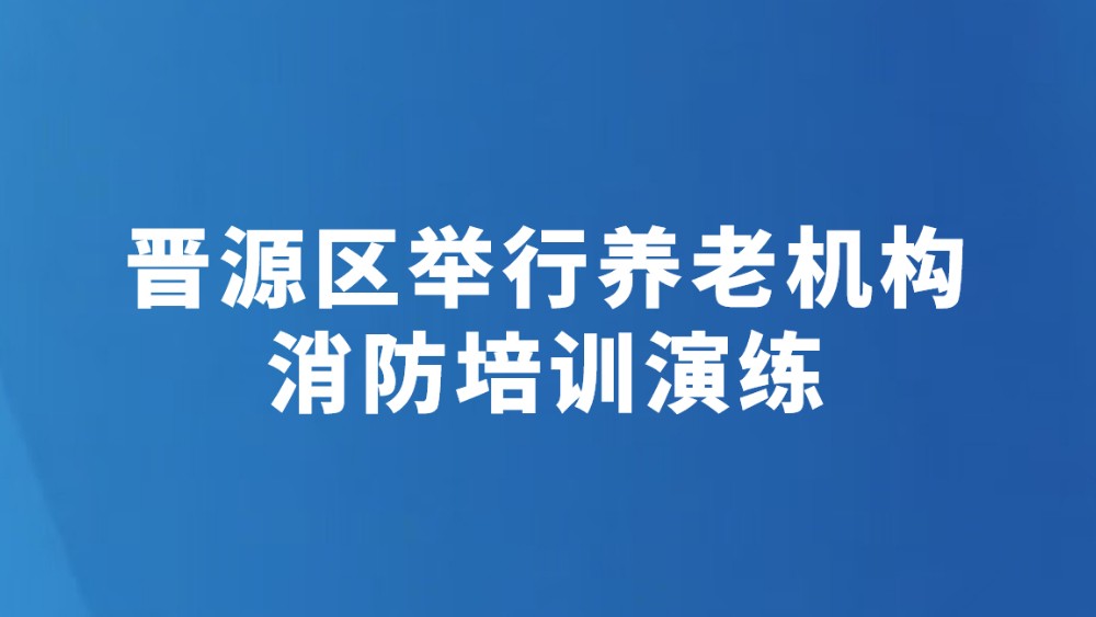 晋源区举行养老机构消防培训演练