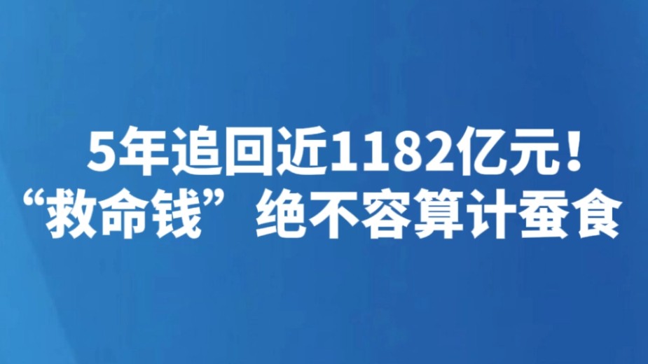 5年追回近1182亿元！“救命钱”绝不容算计蚕食