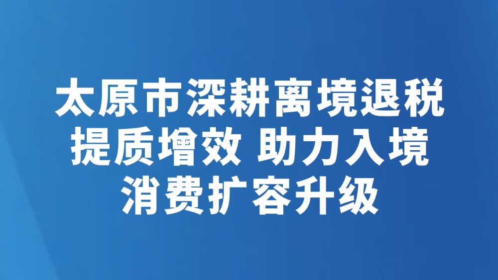 太原市深耕离境退税提质增效 助力入境消费扩容升级