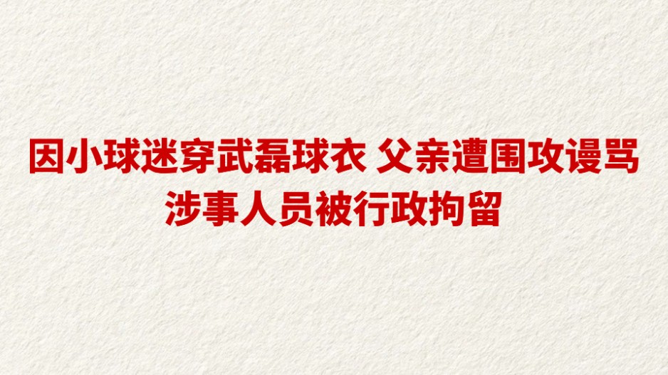 因小球迷穿武磊球衣 父亲遭围攻谩骂 涉事人员被行政拘留