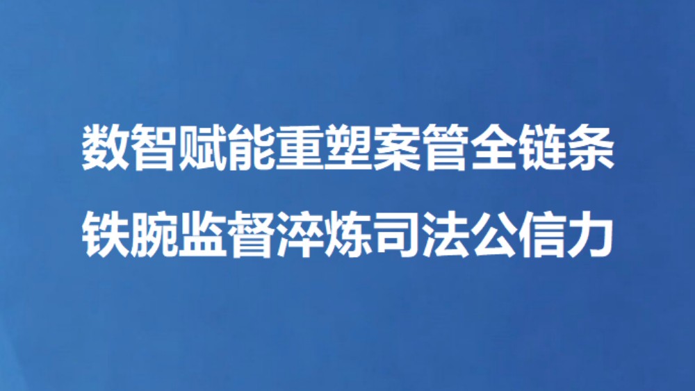 数智赋能重塑案管全链条 铁腕监督淬炼司法公信力