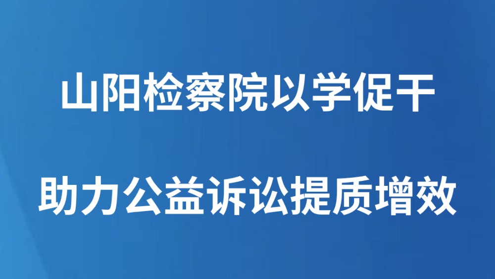 山阳检察院以学促干助力公益诉讼提质增效