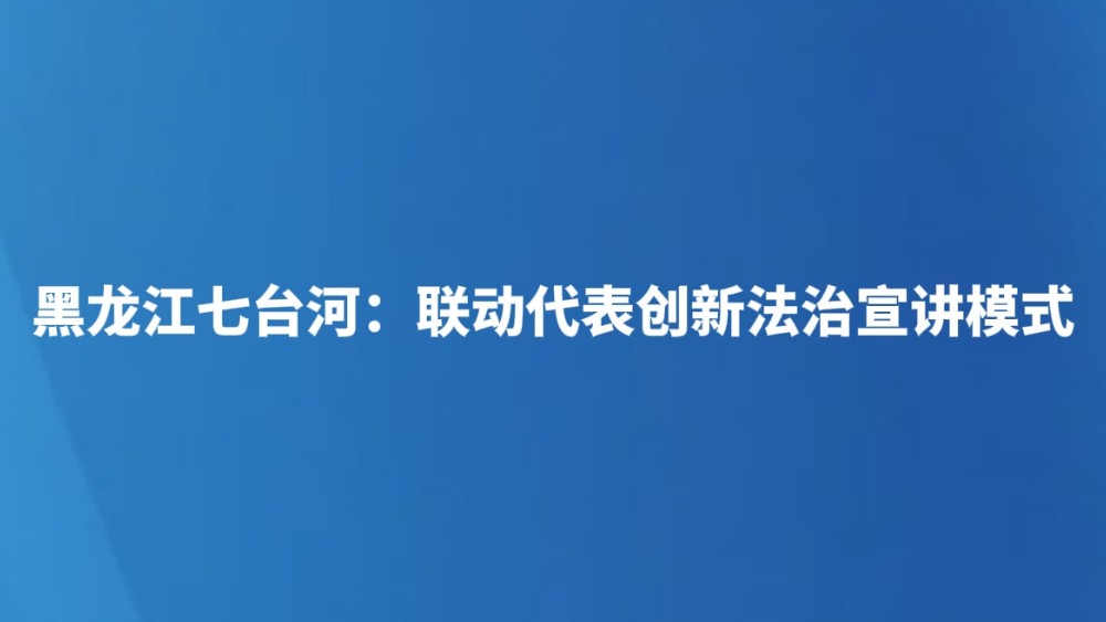 黑龙江七台河：联动代表创新法治宣讲模式