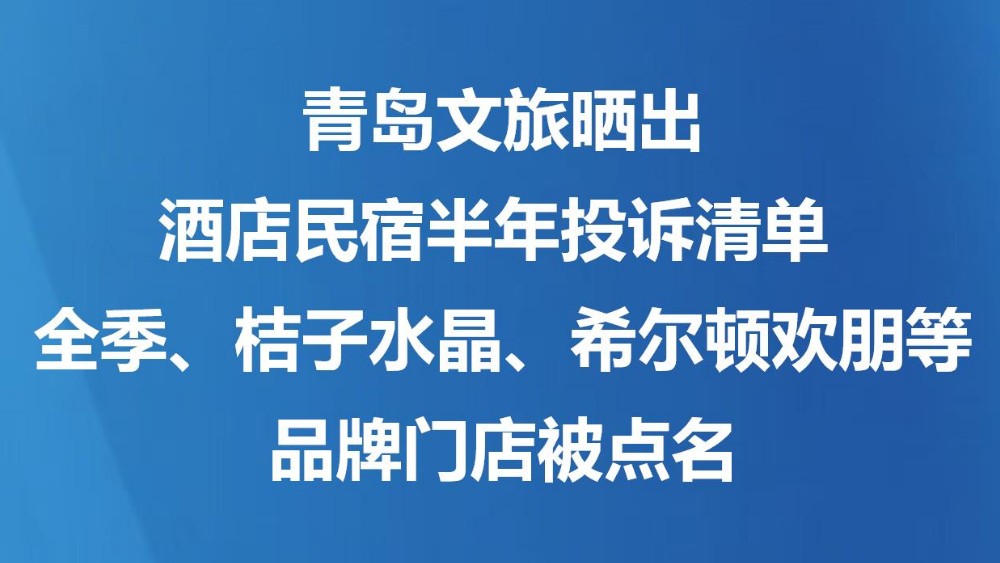 青岛文旅晒出酒店民宿半年投诉清单 全季、桔子水晶、希尔顿欢朋等品牌门店被点名