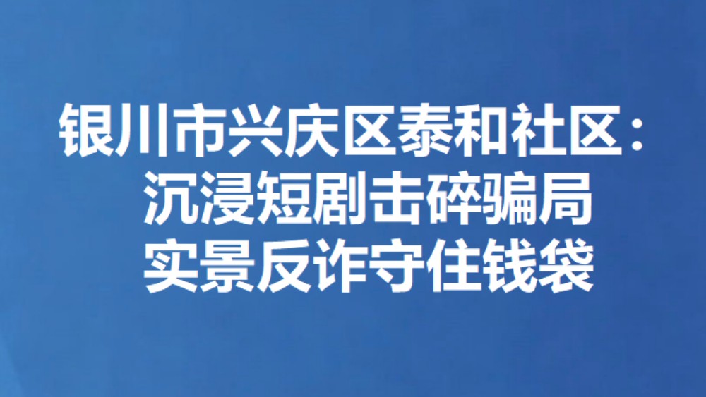 银川市兴庆区泰和社区：沉浸短剧击碎骗局 实景反诈守住钱袋
