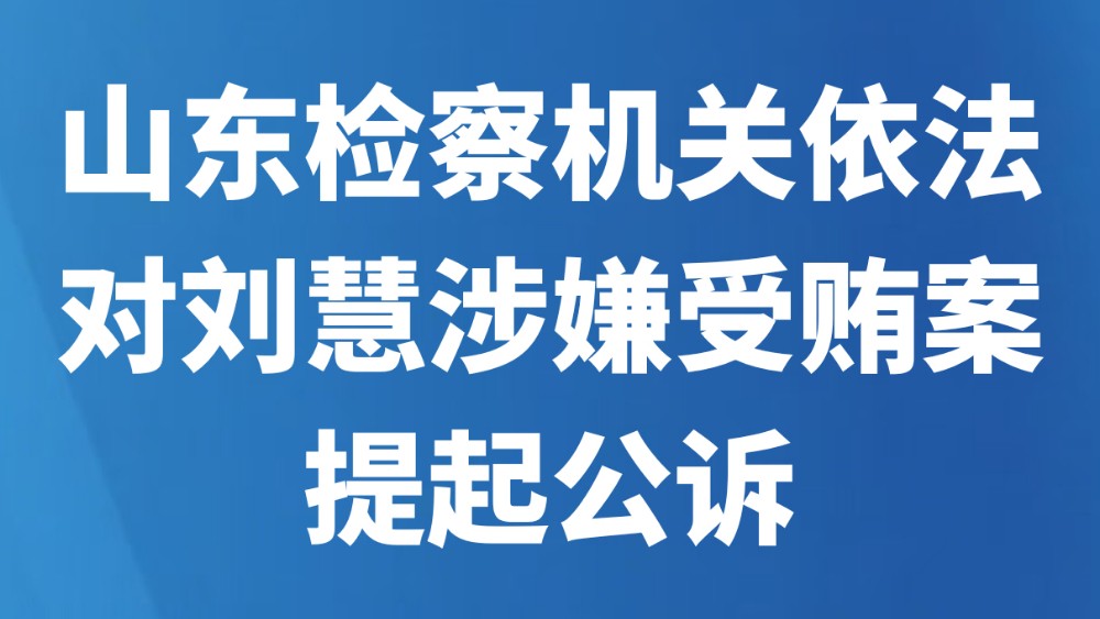 山东检察机关依法对刘慧涉嫌受贿案提起公诉