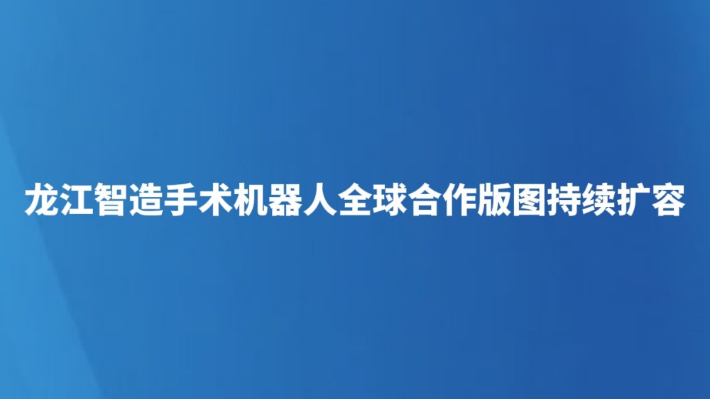 龙江智造手术机器人全球合作版图持续扩容