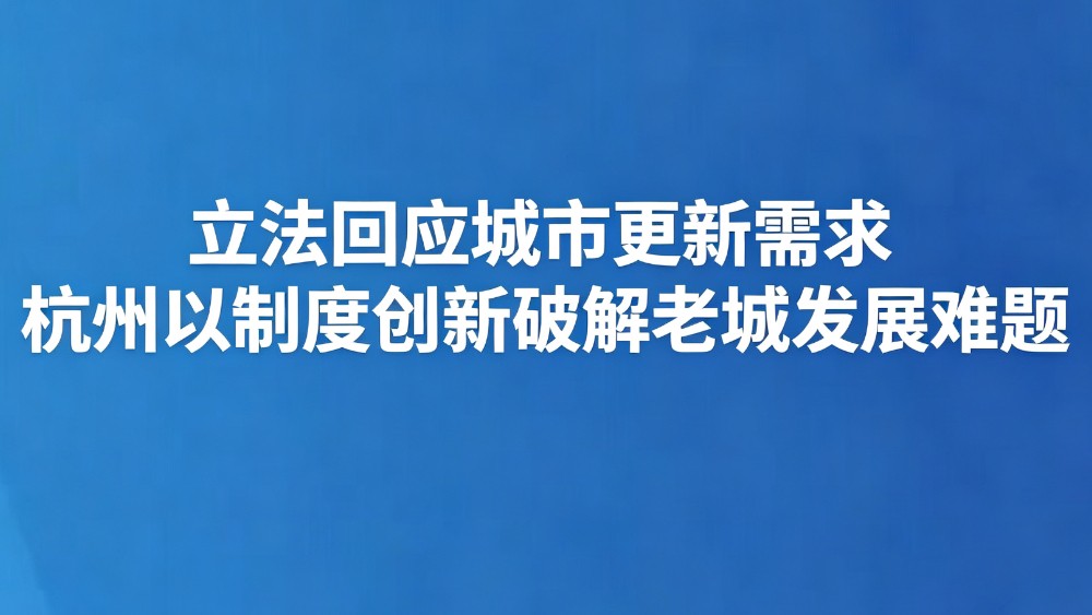 立法回应城市更新需求 杭州以制度创新破解老城发展难题
