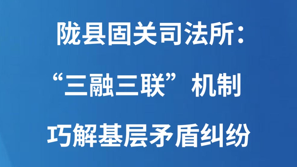 陇县固关司法所：“三融三联”机制 巧解基层矛盾纠纷