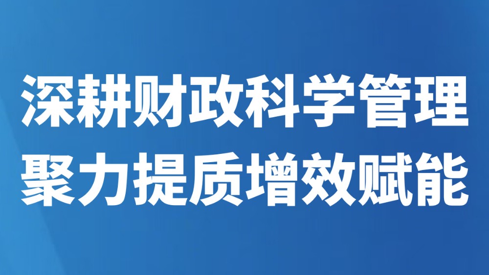 深耕财政科学管理 聚力提质增效赋能