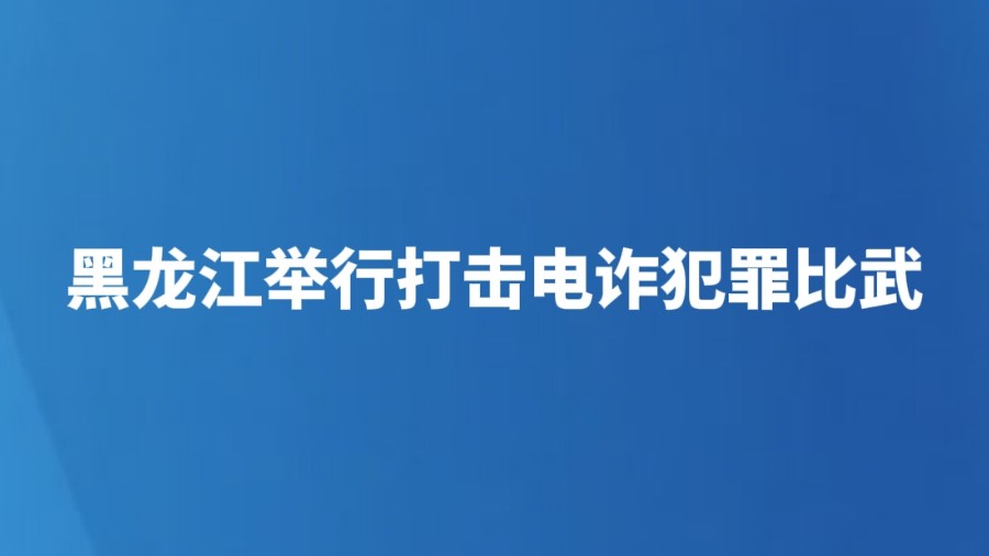 黑龙江举行打击电诈犯罪比武