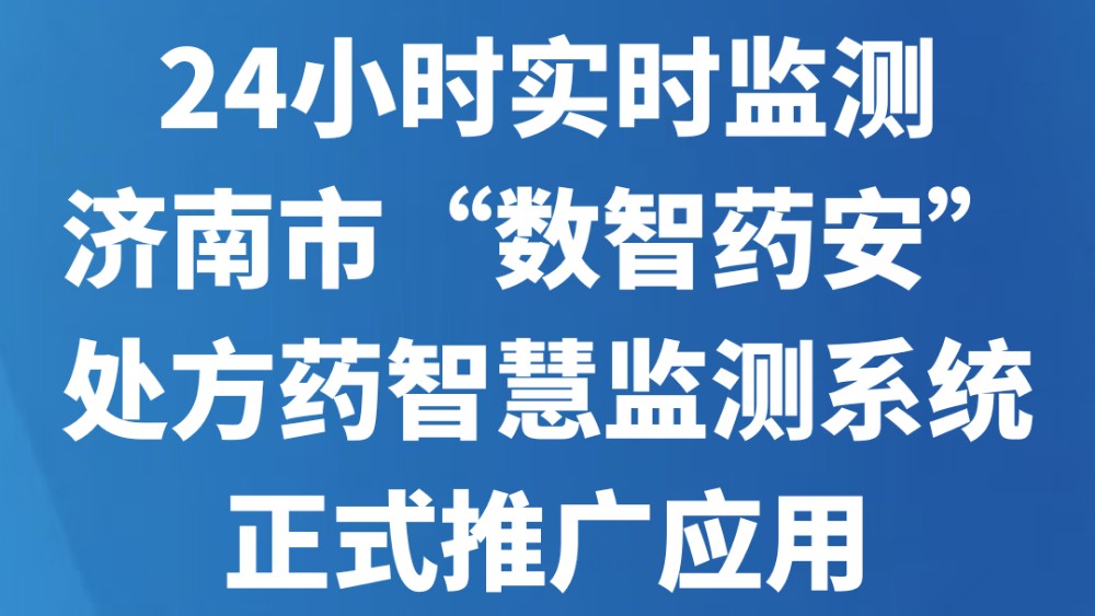24小时实时监测！济南市“数智药安”处方药智慧监测系统正式推广应用