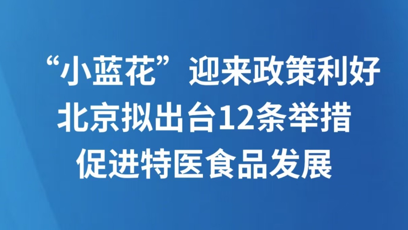 “小蓝花”迎来政策利好，北京拟出台12条举措促进特医食品发展