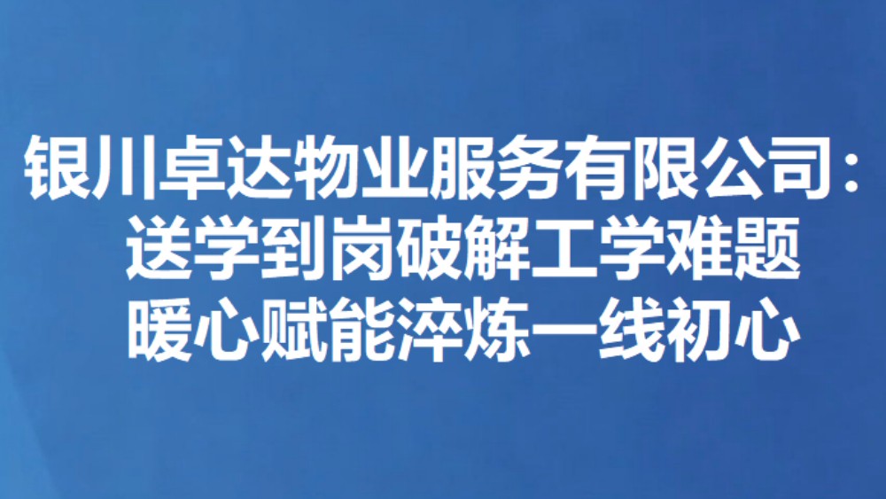 银川卓达物业服务有限公司：送学到岗破解工学难题 暖心赋能淬炼一线初心