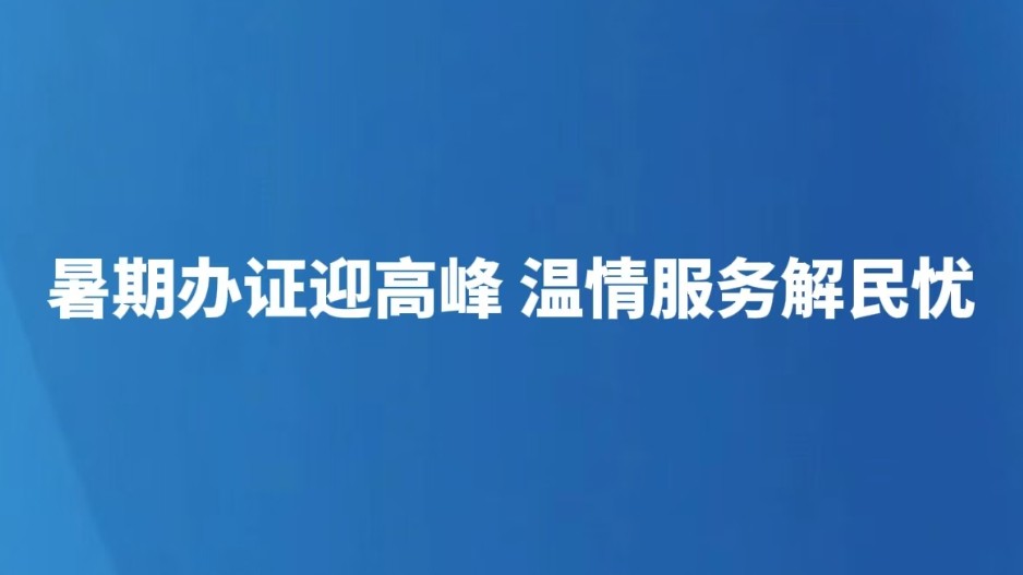 暑期办证迎高峰 温情服务解民忧