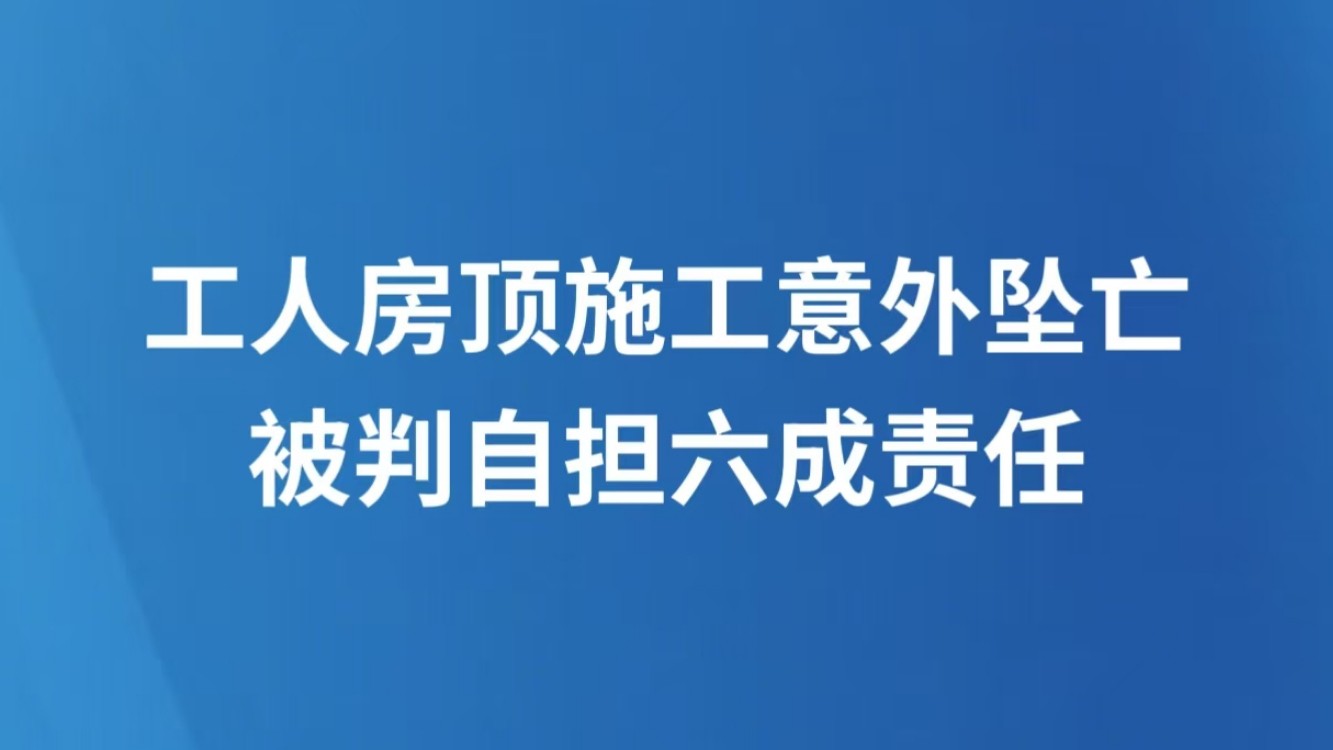 工人房顶施工意外坠亡被判自担六成责任