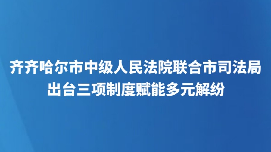 齐齐哈尔市中级人民法院联合市司法局出台三项制度赋能多元解纷
